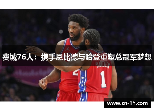 费城76人：携手恩比德与哈登重塑总冠军梦想