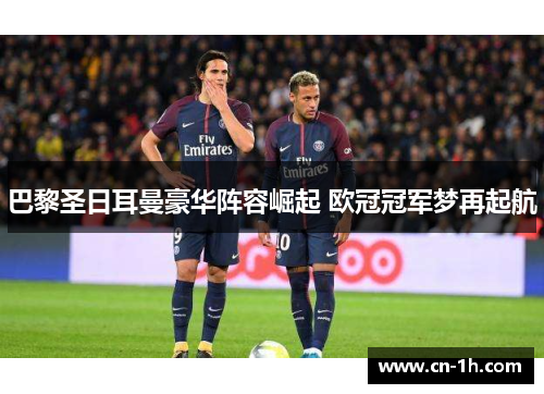 巴黎圣日耳曼豪华阵容崛起 欧冠冠军梦再起航