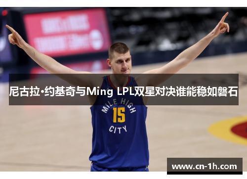 尼古拉·约基奇与Ming LPL双星对决谁能稳如磐石