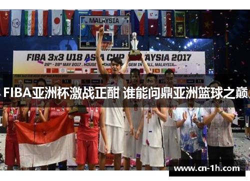 FIBA亚洲杯激战正酣 谁能问鼎亚洲篮球之巅