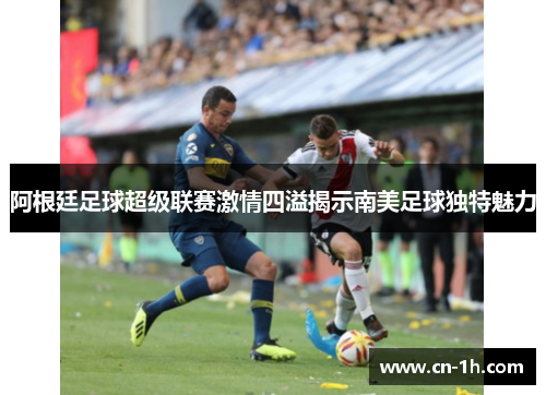 阿根廷足球超级联赛激情四溢揭示南美足球独特魅力