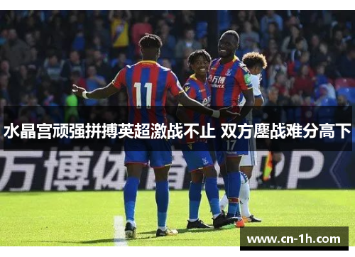水晶宫顽强拼搏英超激战不止 双方鏖战难分高下