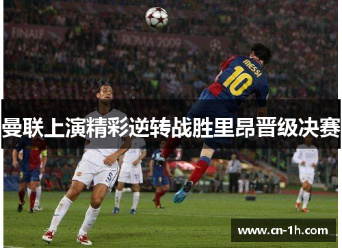 曼联上演精彩逆转战胜里昂晋级决赛
