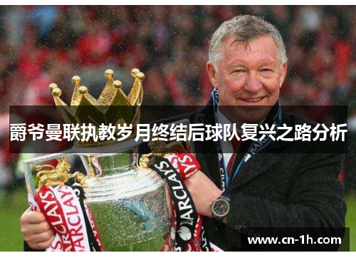 爵爷曼联执教岁月终结后球队复兴之路分析