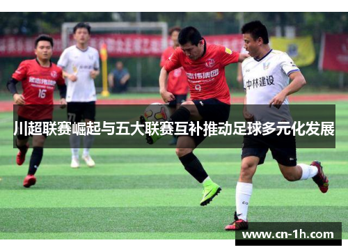 川超联赛崛起与五大联赛互补推动足球多元化发展