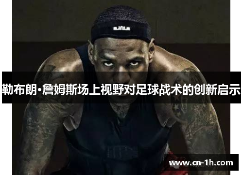 勒布朗·詹姆斯场上视野对足球战术的创新启示