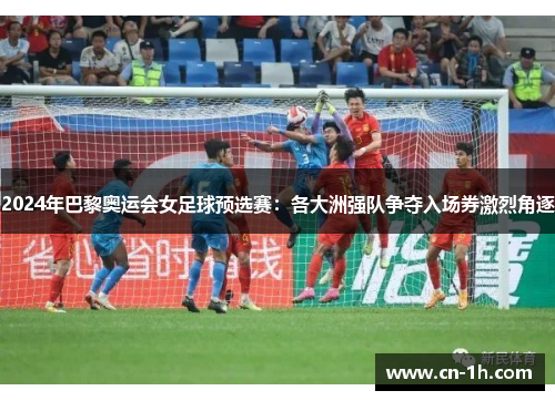 2024年巴黎奥运会女足球预选赛：各大洲强队争夺入场券激烈角逐
